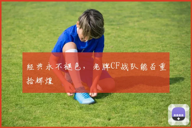 经典永不褪色,老牌CF战队能否重拾辉煌