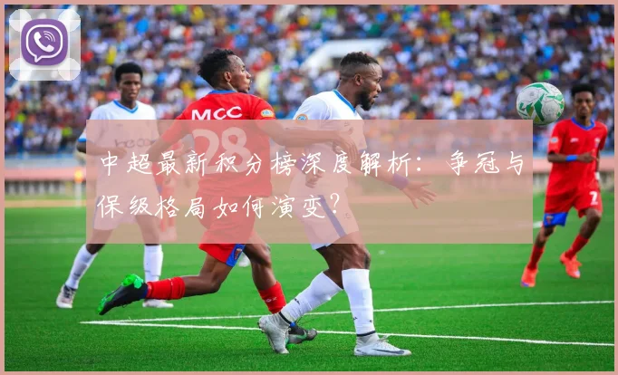 中超最新积分榜深度解析:争冠与保级格局如何演变?