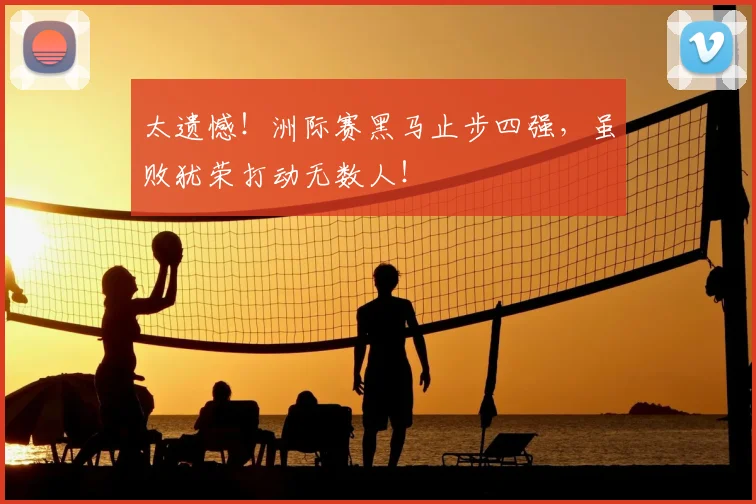 太遗憾!洲际赛黑马止步四强,虽败犹荣打动无数人!
