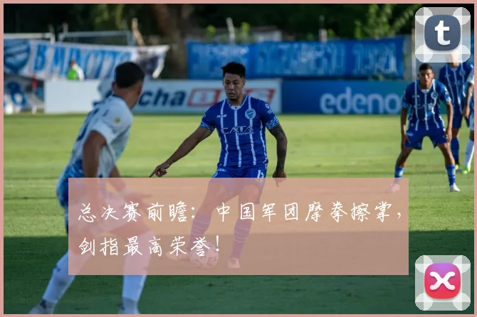 总决赛前瞻：中国军团摩拳擦掌，剑指最高荣誉！