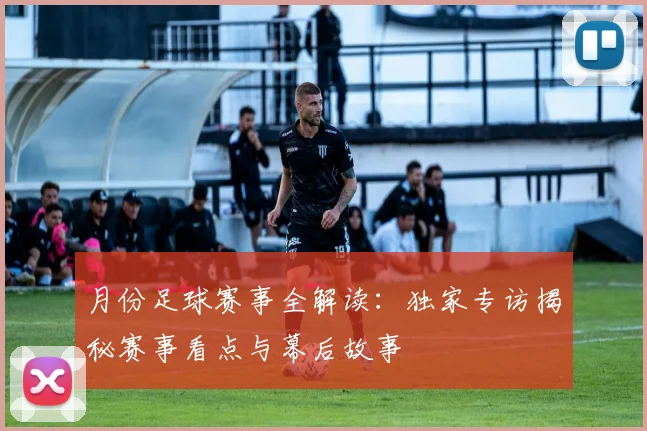 月份足球赛事全解读:独家专访揭秘赛事看点与幕后故事
