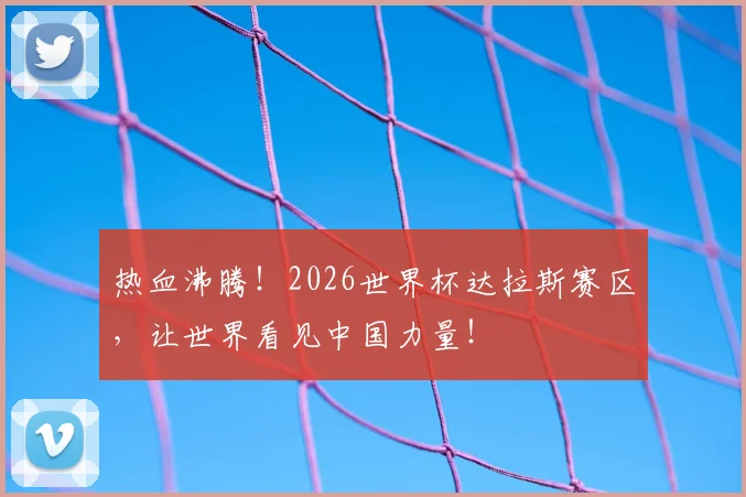 热血沸腾!2026世界杯达拉斯赛区,让世界看见中国力量!
