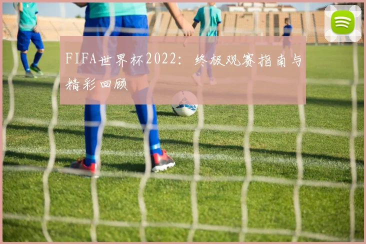 FIFA世界杯2022:终极观赛指南与精彩回顾