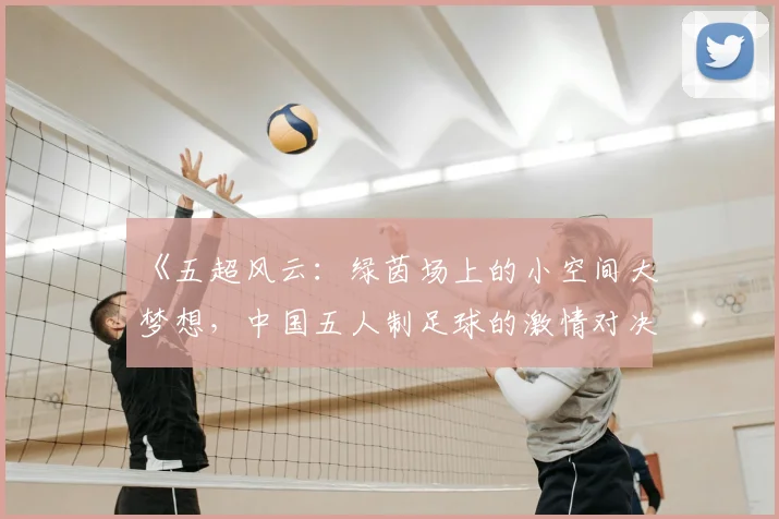 《五超风云:绿茵场上的小空间大梦想,中国五人制足球的激情对决》