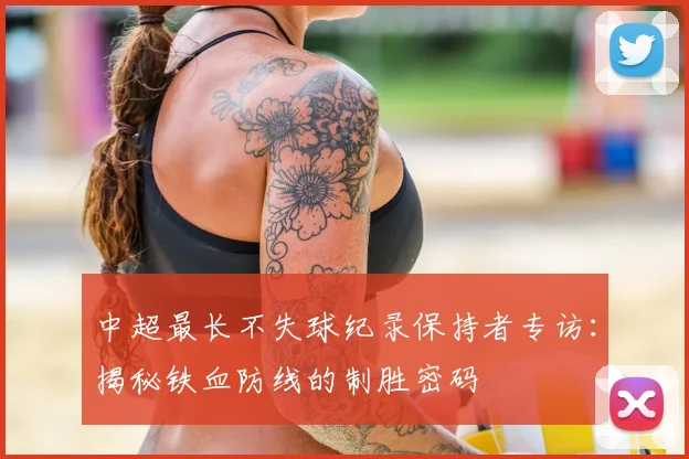 中超最长不失球纪录保持者专访:揭秘铁血防线的制胜密码