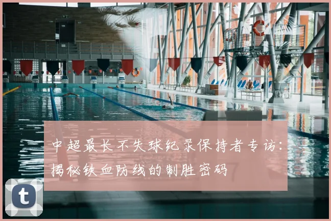 中超最长不失球纪录保持者专访:揭秘铁血防线的制胜密码