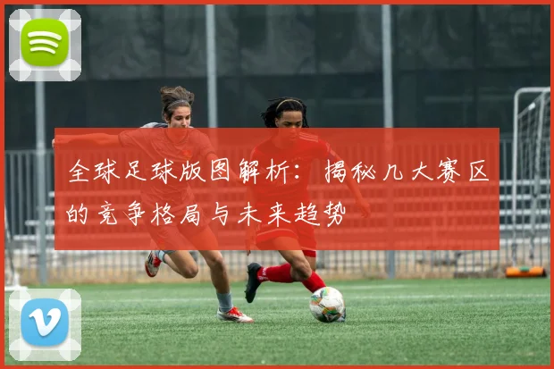 全球足球版图解析：揭秘几大赛区的竞争格局与未来趋势