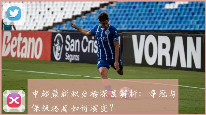 中超最新积分榜深度解析:争冠与保级格局如何演变?