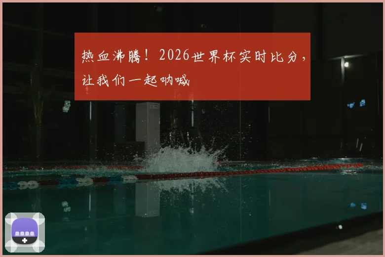 热血沸腾!2026世界杯实时比分,让我们一起呐喊