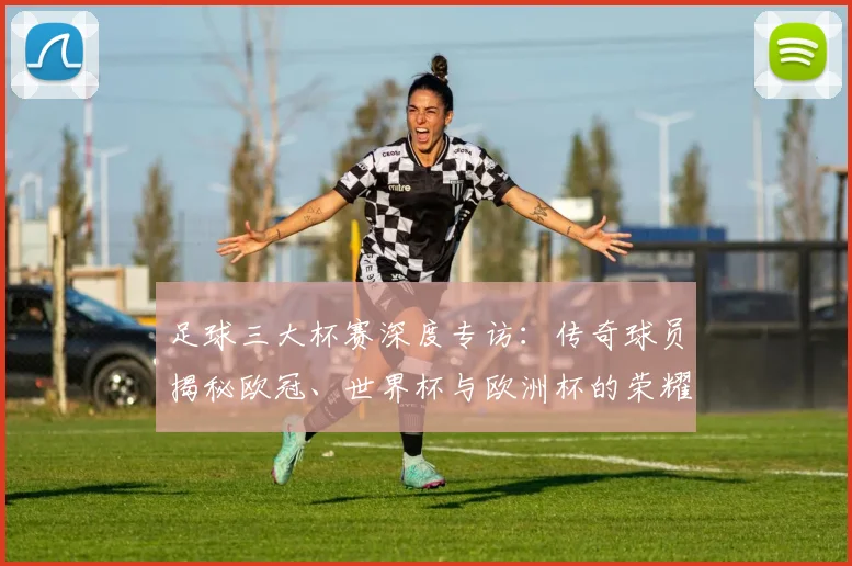 足球三大杯赛深度专访:传奇球员揭秘欧冠、世界杯与欧洲杯的荣耀之路