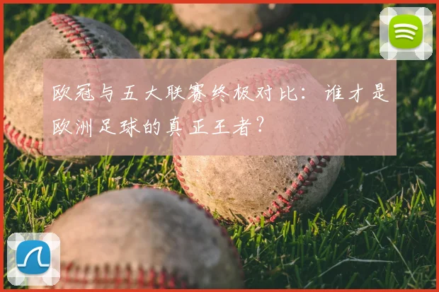 欧冠与五大联赛终极对比：谁才是欧洲足球的真正王者？