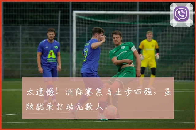 太遗憾!洲际赛黑马止步四强,虽败犹荣打动无数人!