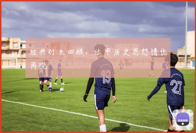 经典对决回顾,法甲历史恩怨情仇再现